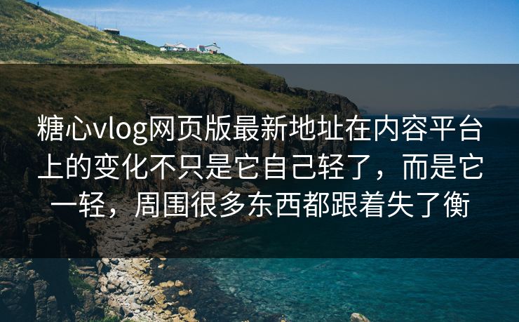 糖心vlog网页版最新地址在内容平台上的变化不只是它自己轻了，而是它一轻，周围很多东西都跟着失了衡
