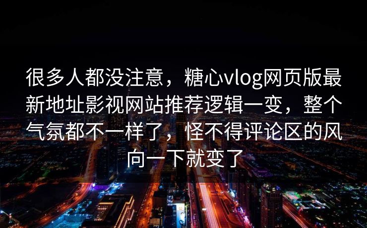 很多人都没注意，糖心vlog网页版最新地址影视网站推荐逻辑一变，整个气氛都不一样了，怪不得评论区的风向一下就变了