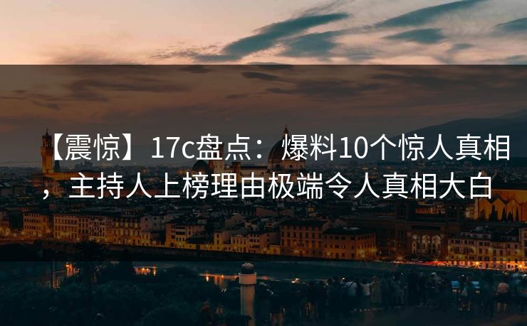 【震惊】17c盘点：爆料10个惊人真相，主持人上榜理由极端令人真相大白