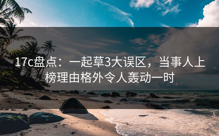 17c盘点：一起草3大误区，当事人上榜理由格外令人轰动一时