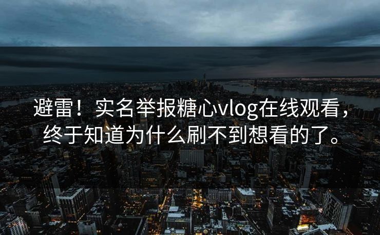 避雷！实名举报糖心vlog在线观看，终于知道为什么刷不到想看的了。