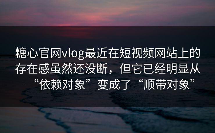 糖心官网vlog最近在短视频网站上的存在感虽然还没断，但它已经明显从“依赖对象”变成了“顺带对象”