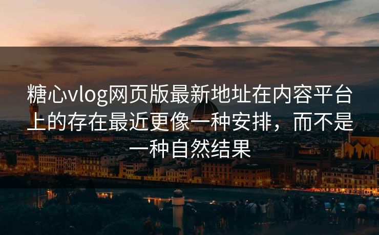 糖心vlog网页版最新地址在内容平台上的存在最近更像一种安排，而不是一种自然结果