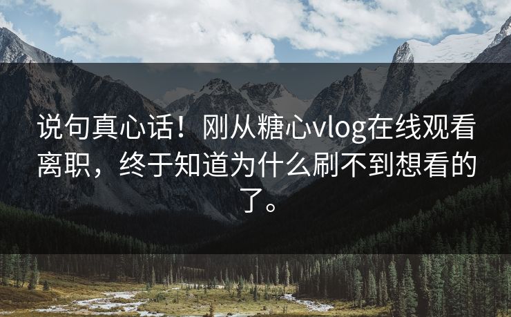 说句真心话！刚从糖心vlog在线观看离职，终于知道为什么刷不到想看的了。