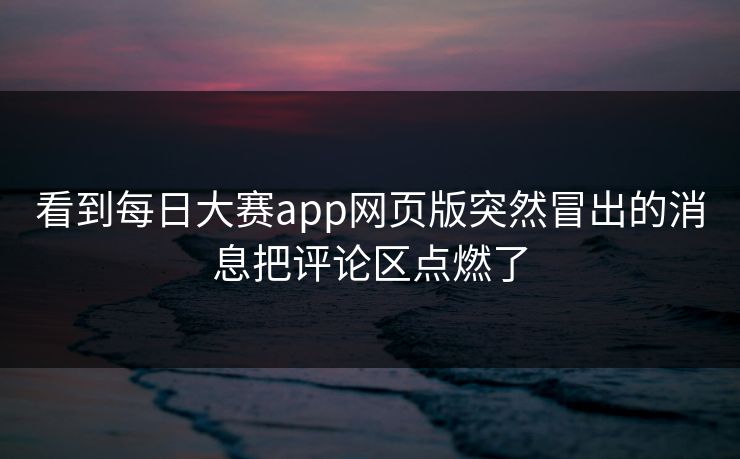 看到每日大赛app网页版突然冒出的消息把评论区点燃了