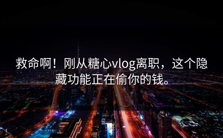 救命啊！刚从糖心vlog离职，这个隐藏功能正在偷你的钱。
