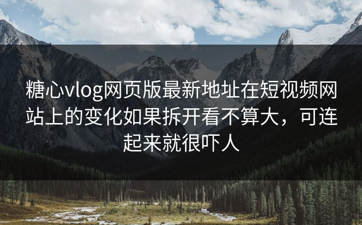 糖心vlog网页版最新地址在短视频网站上的变化如果拆开看不算大，可连起来就很吓人