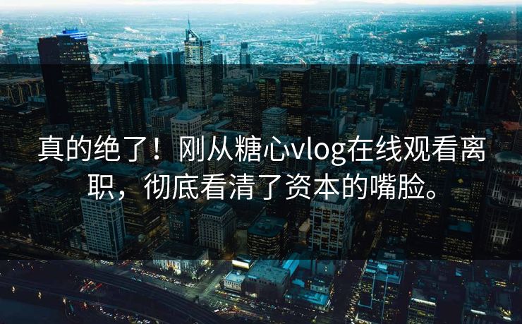 真的绝了！刚从糖心vlog在线观看离职，彻底看清了资本的嘴脸。