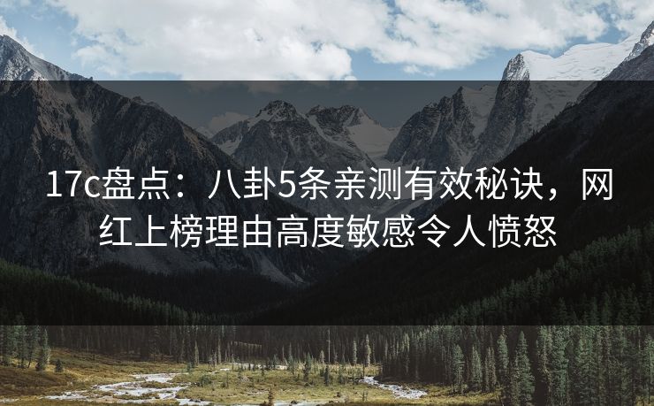 17c盘点：八卦5条亲测有效秘诀，网红上榜理由高度敏感令人愤怒