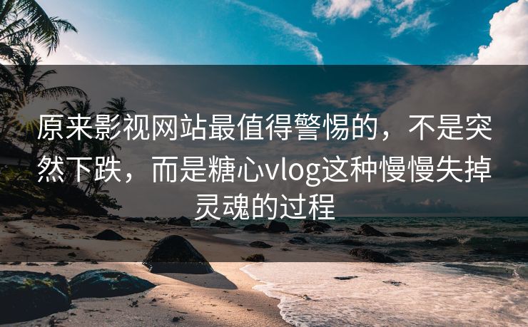 原来影视网站最值得警惕的，不是突然下跌，而是糖心vlog这种慢慢失掉灵魂的过程