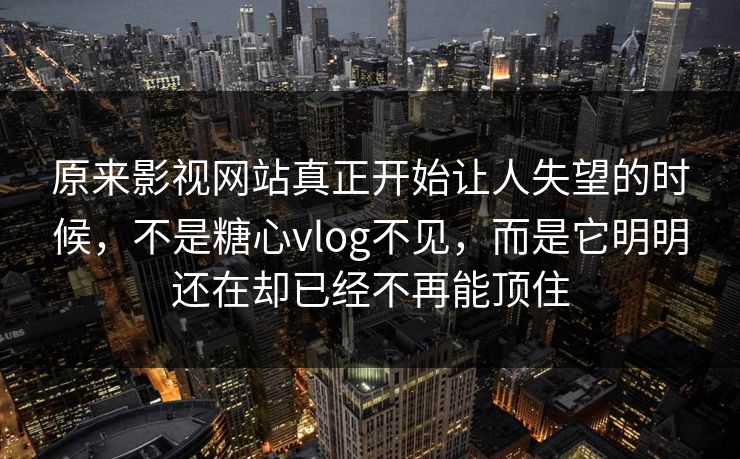 原来影视网站真正开始让人失望的时候，不是糖心vlog不见，而是它明明还在却已经不再能顶住