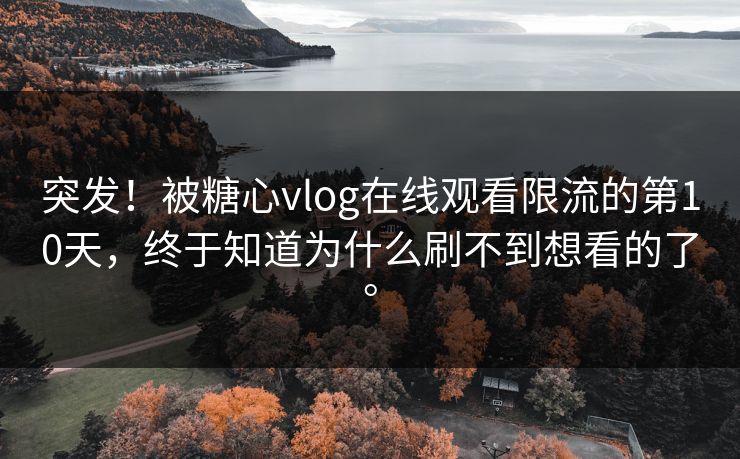 突发！被糖心vlog在线观看限流的第10天，终于知道为什么刷不到想看的了。