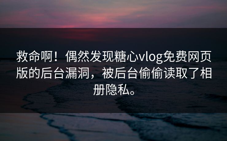 救命啊！偶然发现糖心vlog免费网页版的后台漏洞，被后台偷偷读取了相册隐私。
