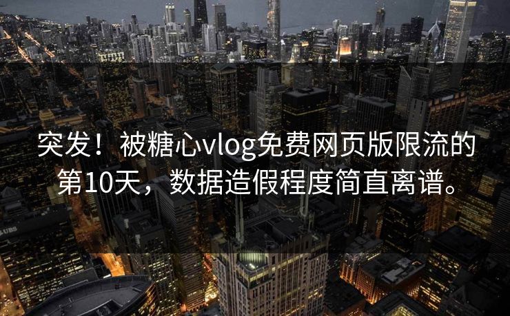 突发！被糖心vlog免费网页版限流的第10天，数据造假程度简直离谱。