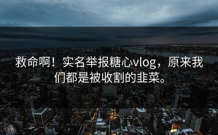 救命啊！实名举报糖心vlog，原来我们都是被收割的韭菜。