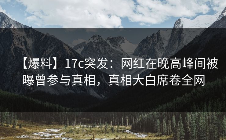【爆料】17c突发：网红在晚高峰间被曝曾参与真相，真相大白席卷全网