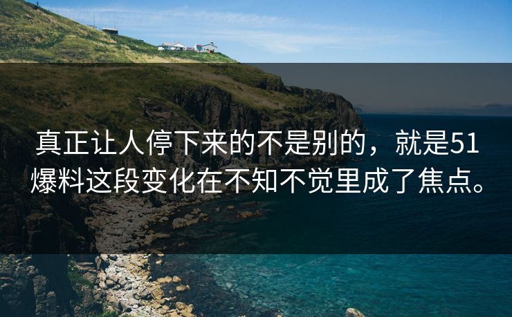 真正让人停下来的不是别的，就是51爆料这段变化在不知不觉里成了焦点。