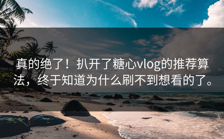 真的绝了！扒开了糖心vlog的推荐算法，终于知道为什么刷不到想看的了。
