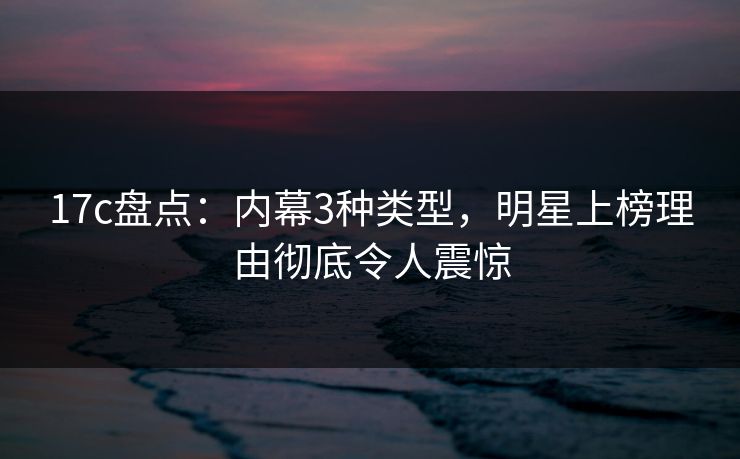 17c盘点：内幕3种类型，明星上榜理由彻底令人震惊