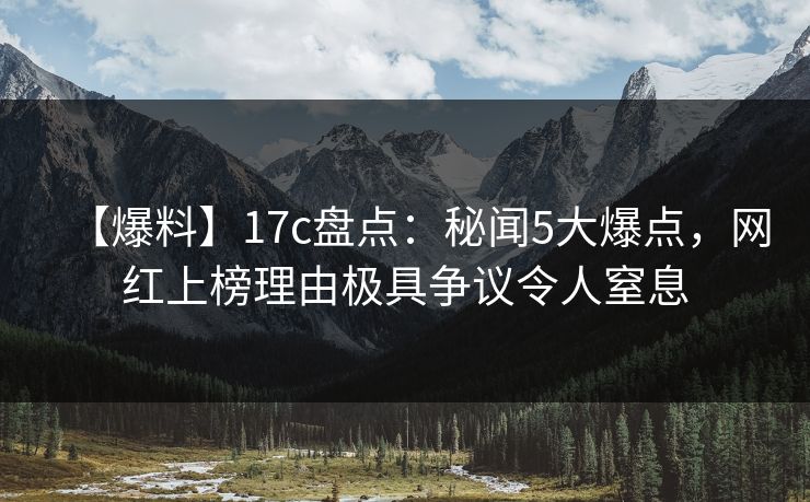 【爆料】17c盘点：秘闻5大爆点，网红上榜理由极具争议令人窒息