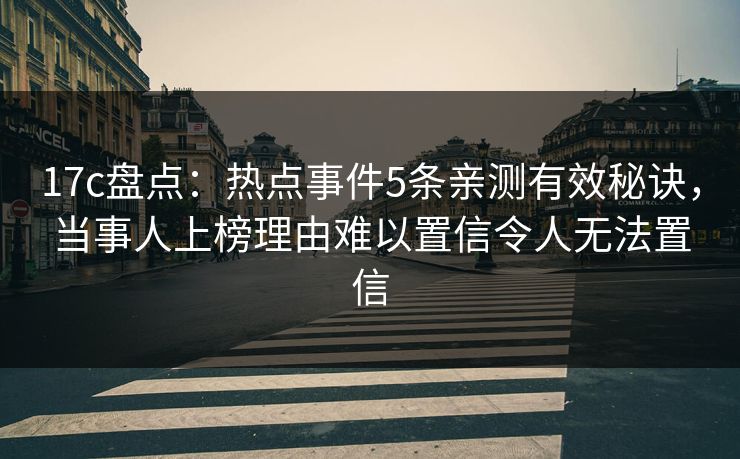 17c盘点：热点事件5条亲测有效秘诀，当事人上榜理由难以置信令人无法置信