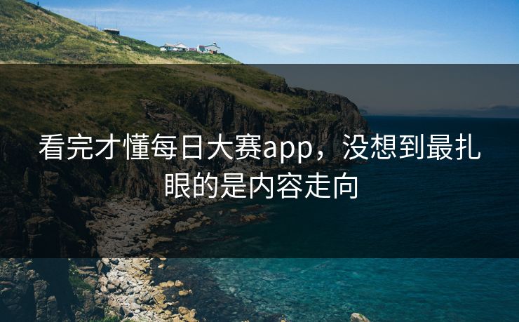 看完才懂每日大赛app，没想到最扎眼的是内容走向