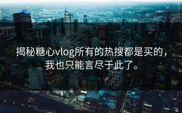 揭秘糖心vlog所有的热搜都是买的，我也只能言尽于此了。