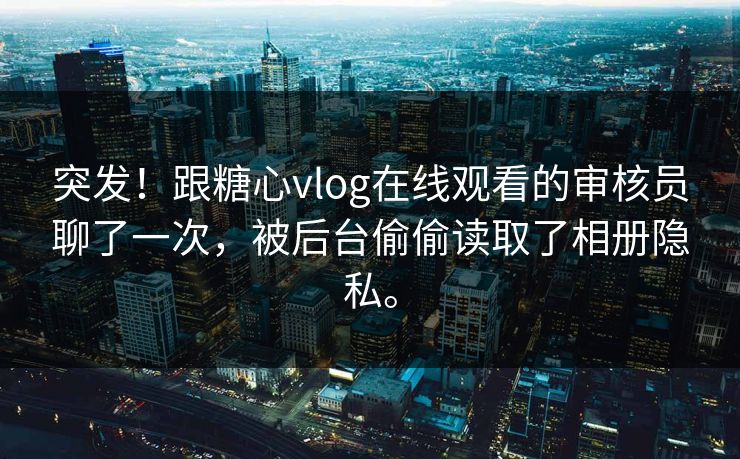 突发！跟糖心vlog在线观看的审核员聊了一次，被后台偷偷读取了相册隐私。