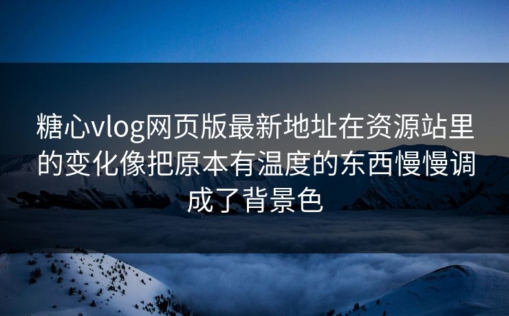 糖心vlog网页版最新地址在资源站里的变化像把原本有温度的东西慢慢调成了背景色