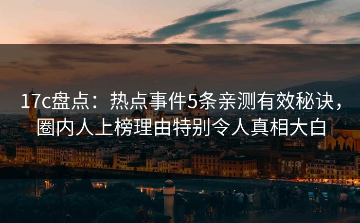 17c盘点：热点事件5条亲测有效秘诀，圈内人上榜理由特别令人真相大白