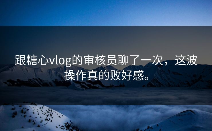 跟糖心vlog的审核员聊了一次，这波操作真的败好感。