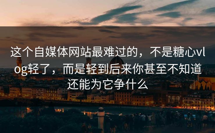 这个自媒体网站最难过的，不是糖心vlog轻了，而是轻到后来你甚至不知道还能为它争什么