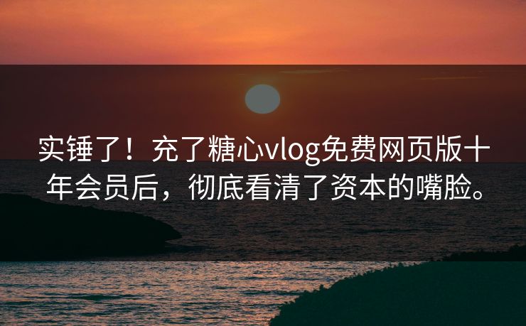 实锤了！充了糖心vlog免费网页版十年会员后，彻底看清了资本的嘴脸。