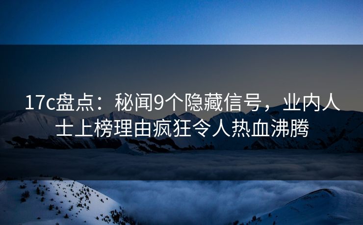 17c盘点：秘闻9个隐藏信号，业内人士上榜理由疯狂令人热血沸腾