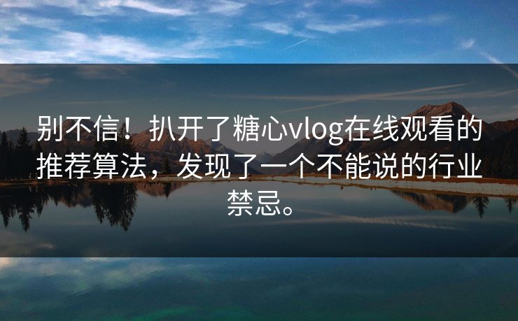 别不信！扒开了糖心vlog在线观看的推荐算法，发现了一个不能说的行业禁忌。