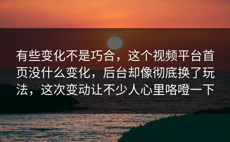 有些变化不是巧合，这个视频平台首页没什么变化，后台却像彻底换了玩法，这次变动让不少人心里咯噔一下