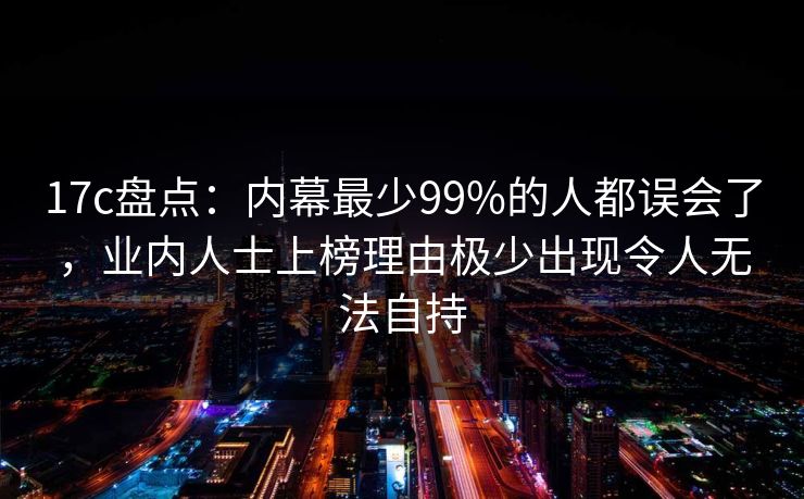 17c盘点：内幕最少99%的人都误会了，业内人士上榜理由极少出现令人无法自持