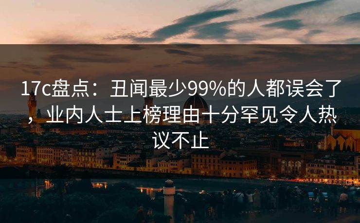 17c盘点：丑闻最少99%的人都误会了，业内人士上榜理由十分罕见令人热议不止