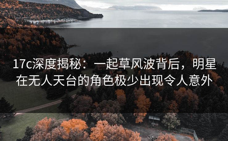17c深度揭秘：一起草风波背后，明星在无人天台的角色极少出现令人意外