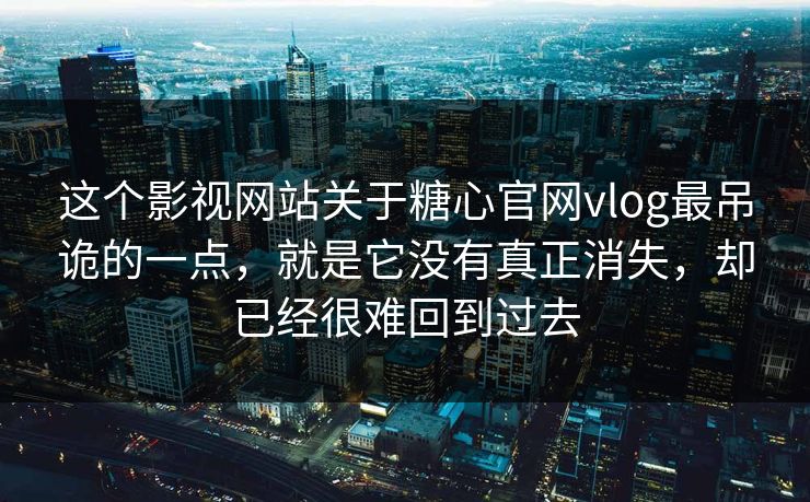 这个影视网站关于糖心官网vlog最吊诡的一点，就是它没有真正消失，却已经很难回到过去