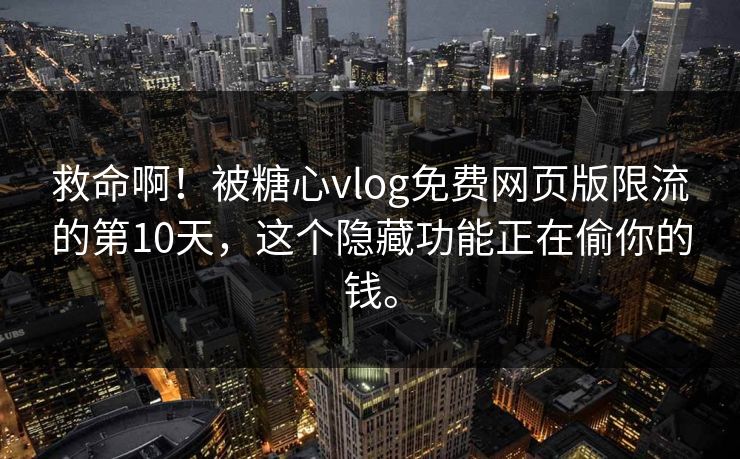 救命啊！被糖心vlog免费网页版限流的第10天，这个隐藏功能正在偷你的钱。