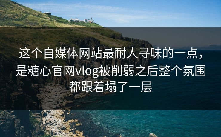 这个自媒体网站最耐人寻味的一点，是糖心官网vlog被削弱之后整个氛围都跟着塌了一层