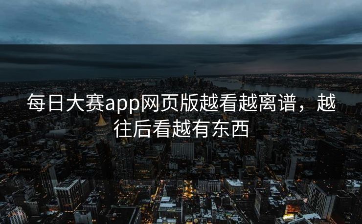 每日大赛app网页版越看越离谱，越往后看越有东西