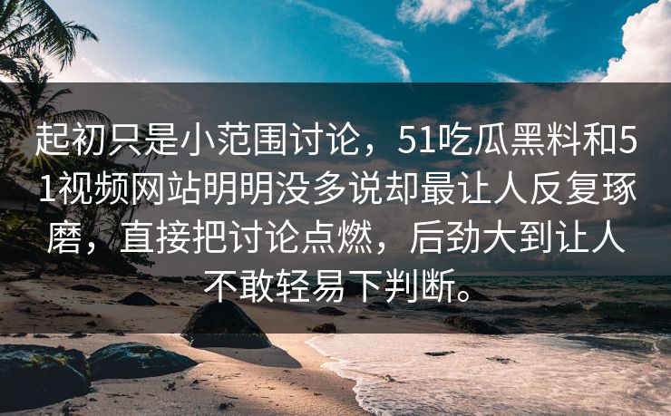 起初只是小范围讨论，51吃瓜黑料和51视频网站明明没多说却最让人反复琢磨，直接把讨论点燃，后劲大到让人不敢轻易下判断。