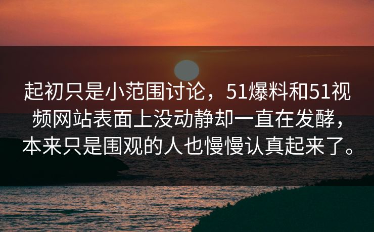 起初只是小范围讨论，51爆料和51视频网站表面上没动静却一直在发酵，本来只是围观的人也慢慢认真起来了。