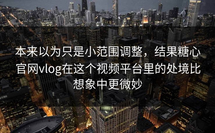 本来以为只是小范围调整，结果糖心官网vlog在这个视频平台里的处境比想象中更微妙