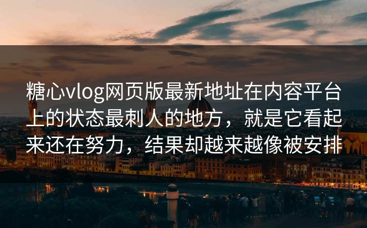 糖心vlog网页版最新地址在内容平台上的状态最刺人的地方，就是它看起来还在努力，结果却越来越像被安排
