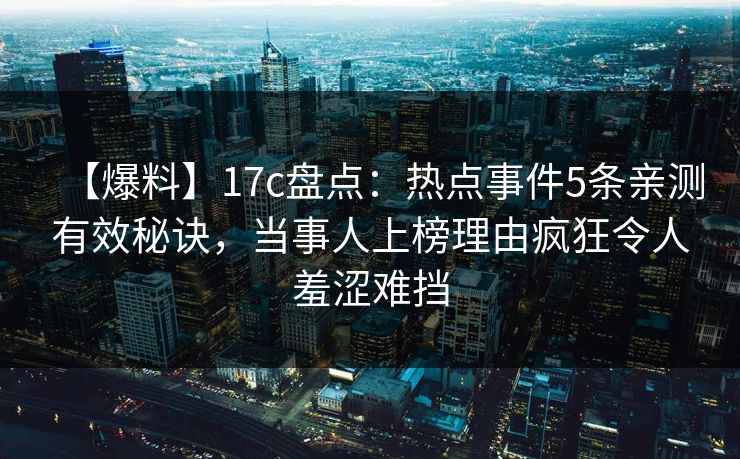 【爆料】17c盘点：热点事件5条亲测有效秘诀，当事人上榜理由疯狂令人羞涩难挡