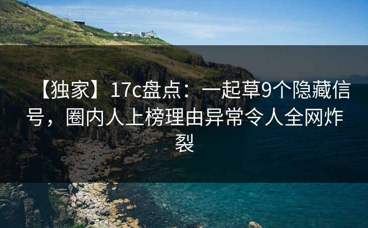 【独家】17c盘点：一起草9个隐藏信号，圈内人上榜理由异常令人全网炸裂