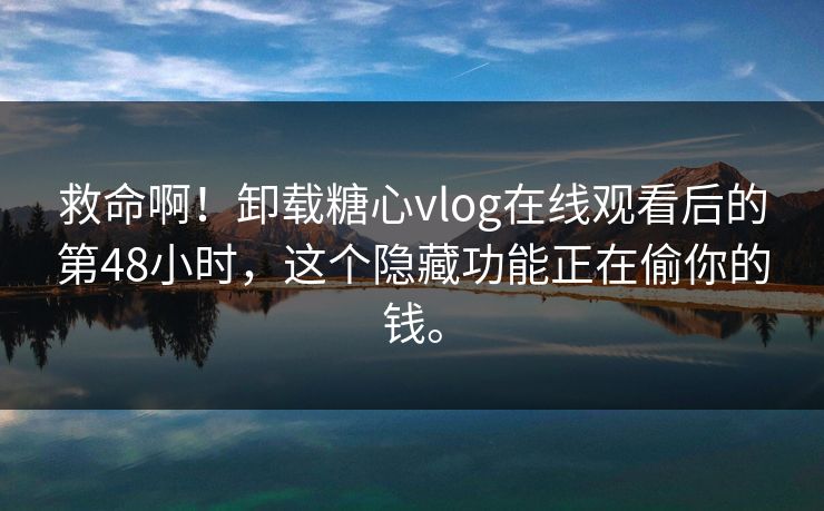 救命啊！卸载糖心vlog在线观看后的第48小时，这个隐藏功能正在偷你的钱。